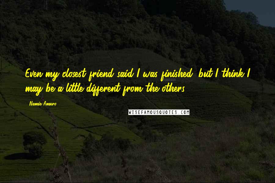 Namie Amuro Quotes: Even my closest friend said I was finished, but I think I may be a little different from the others.