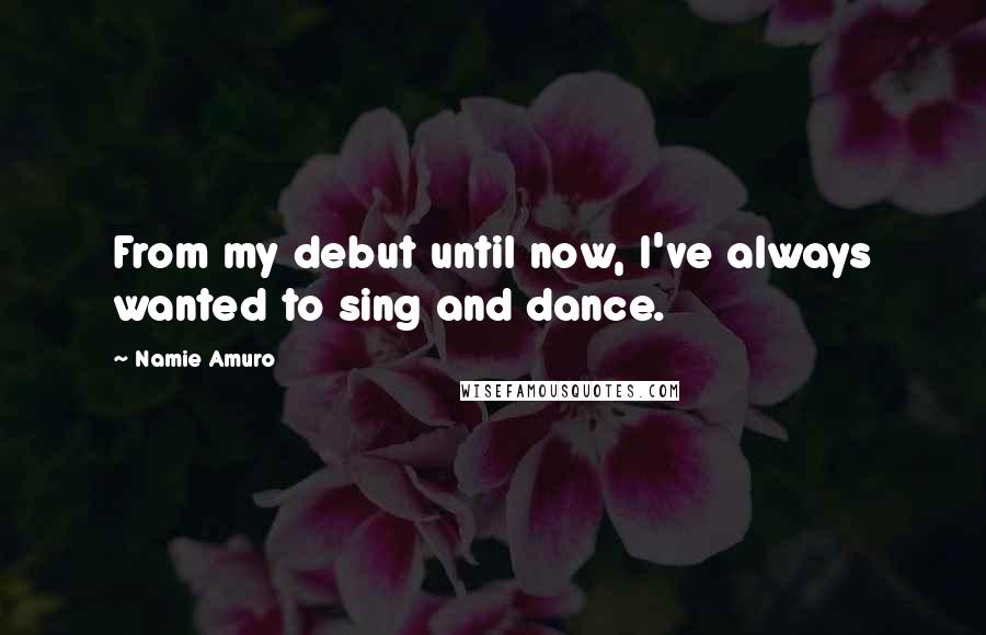 Namie Amuro Quotes: From my debut until now, I've always wanted to sing and dance.