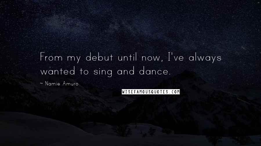 Namie Amuro Quotes: From my debut until now, I've always wanted to sing and dance.