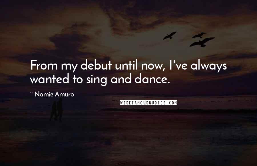 Namie Amuro Quotes: From my debut until now, I've always wanted to sing and dance.