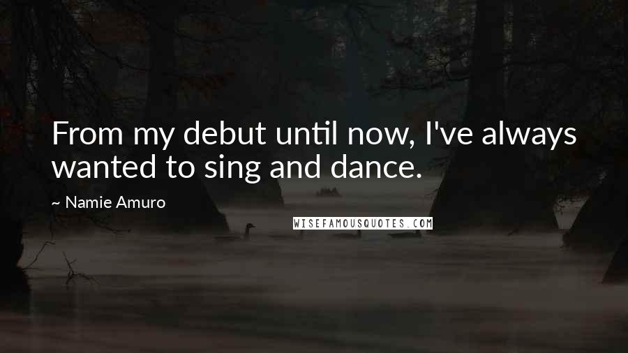 Namie Amuro Quotes: From my debut until now, I've always wanted to sing and dance.