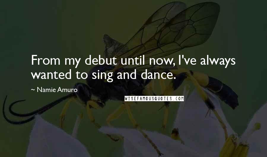 Namie Amuro Quotes: From my debut until now, I've always wanted to sing and dance.