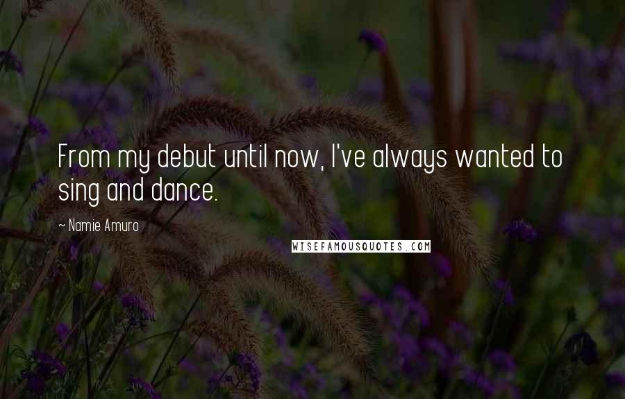 Namie Amuro Quotes: From my debut until now, I've always wanted to sing and dance.