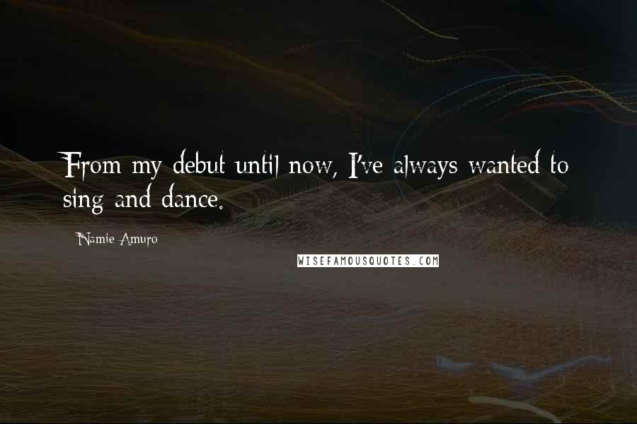 Namie Amuro Quotes: From my debut until now, I've always wanted to sing and dance.