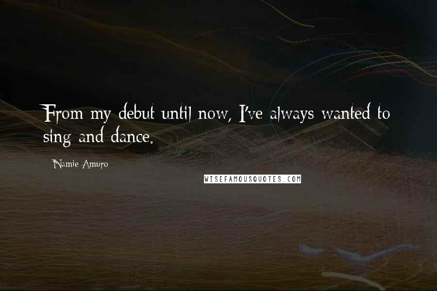 Namie Amuro Quotes: From my debut until now, I've always wanted to sing and dance.