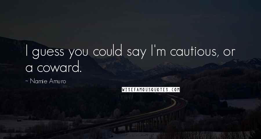 Namie Amuro Quotes: I guess you could say I'm cautious, or a coward.