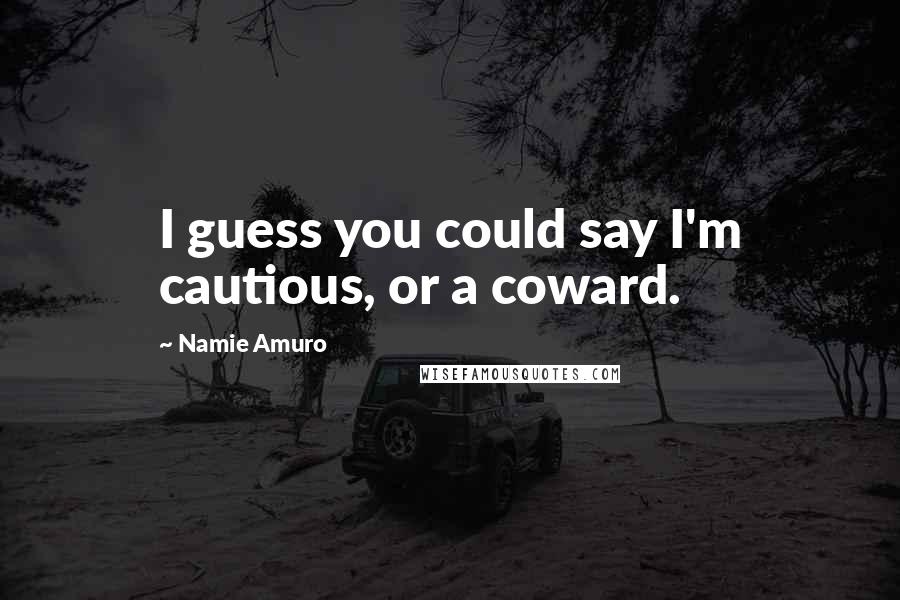 Namie Amuro Quotes: I guess you could say I'm cautious, or a coward.