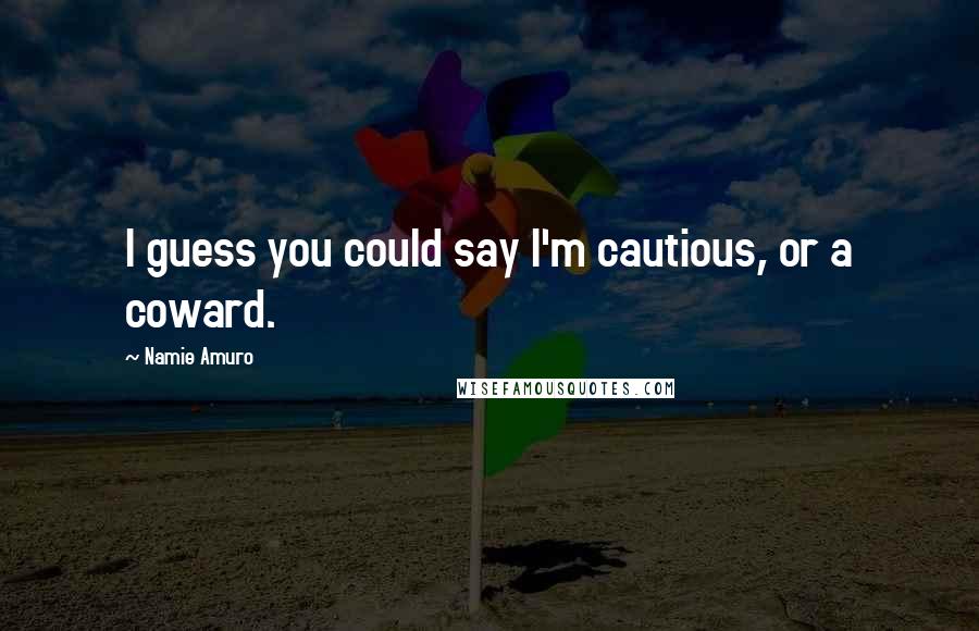 Namie Amuro Quotes: I guess you could say I'm cautious, or a coward.