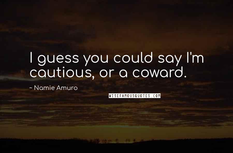 Namie Amuro Quotes: I guess you could say I'm cautious, or a coward.