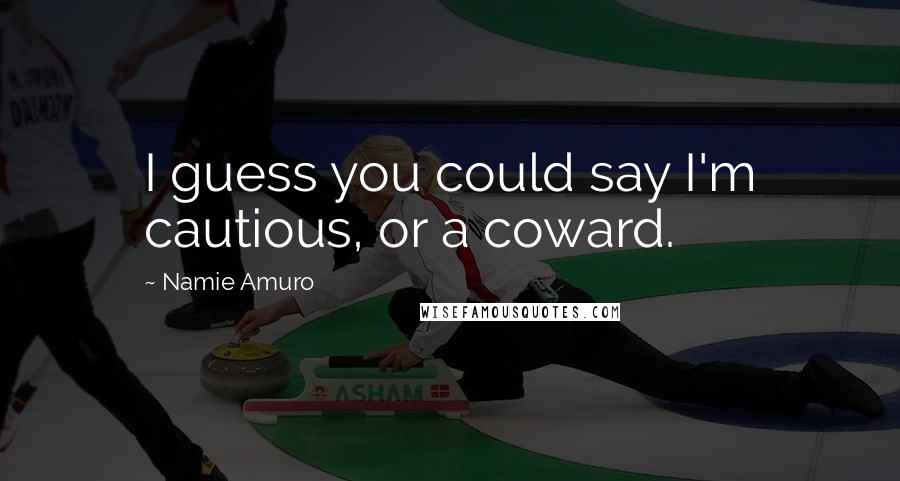 Namie Amuro Quotes: I guess you could say I'm cautious, or a coward.