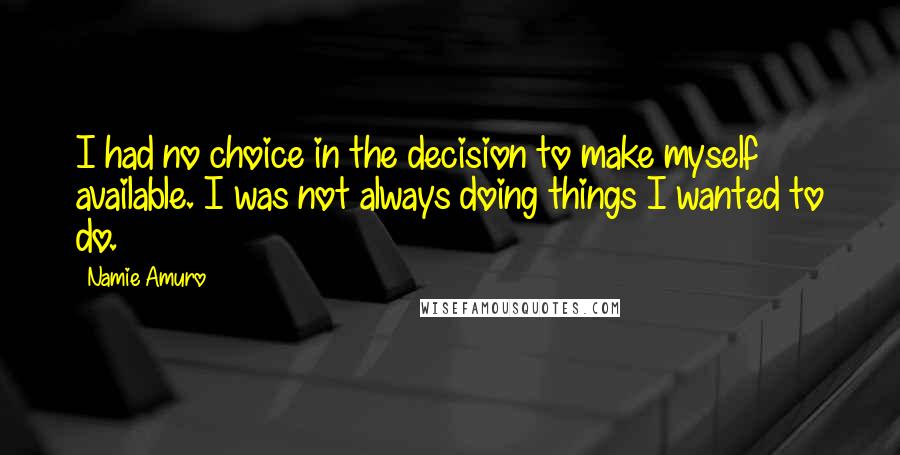 Namie Amuro Quotes: I had no choice in the decision to make myself available. I was not always doing things I wanted to do.