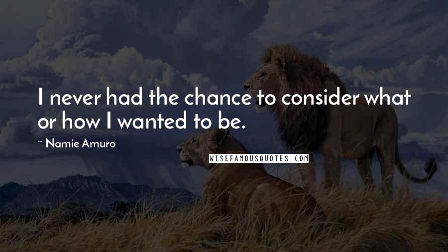 Namie Amuro Quotes: I never had the chance to consider what or how I wanted to be.