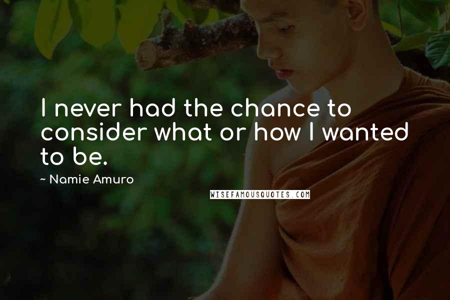 Namie Amuro Quotes: I never had the chance to consider what or how I wanted to be.