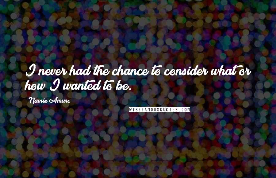 Namie Amuro Quotes: I never had the chance to consider what or how I wanted to be.