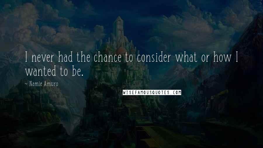 Namie Amuro Quotes: I never had the chance to consider what or how I wanted to be.