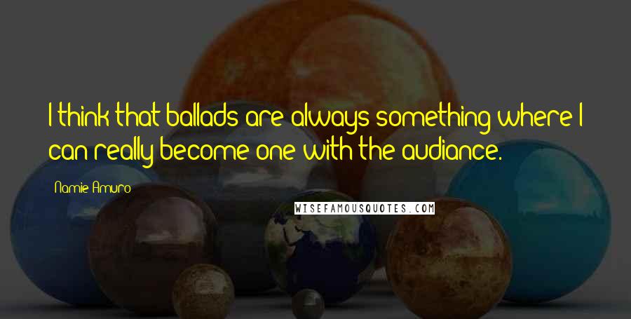 Namie Amuro Quotes: I think that ballads are always something where I can really become one with the audiance.