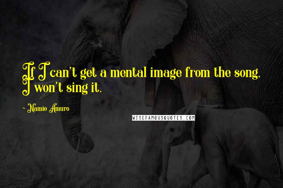 Namie Amuro Quotes: If I can't get a mental image from the song, I won't sing it.