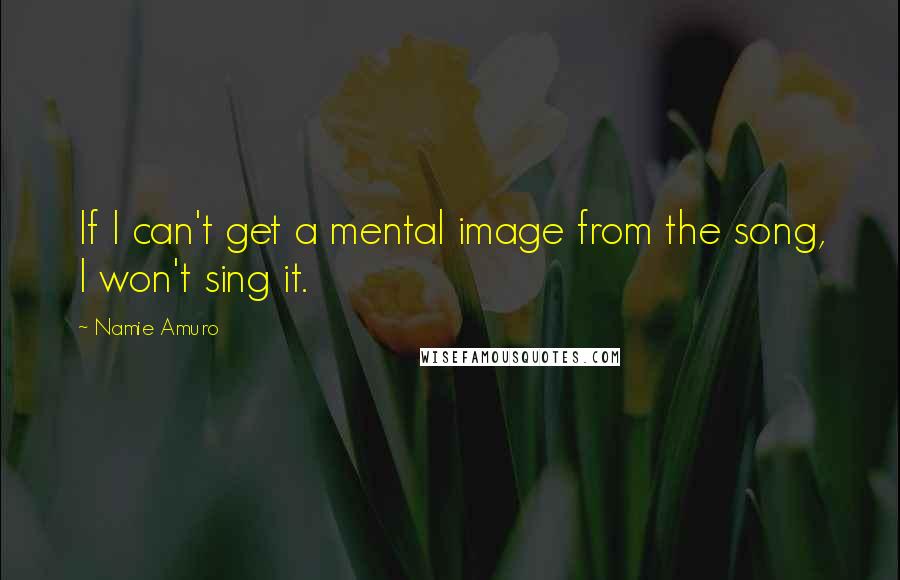 Namie Amuro Quotes: If I can't get a mental image from the song, I won't sing it.