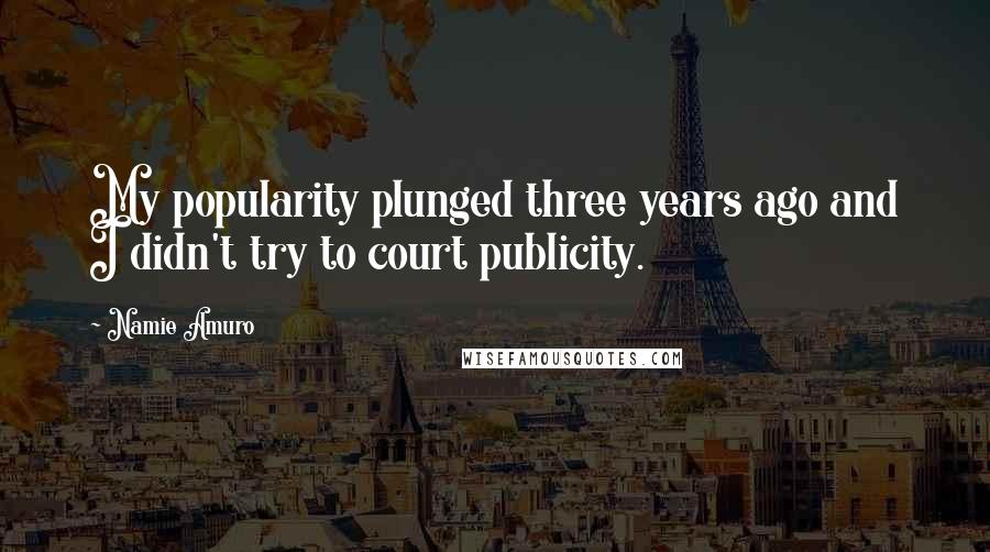 Namie Amuro Quotes: My popularity plunged three years ago and I didn't try to court publicity.