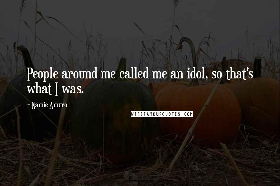 Namie Amuro Quotes: People around me called me an idol, so that's what I was.