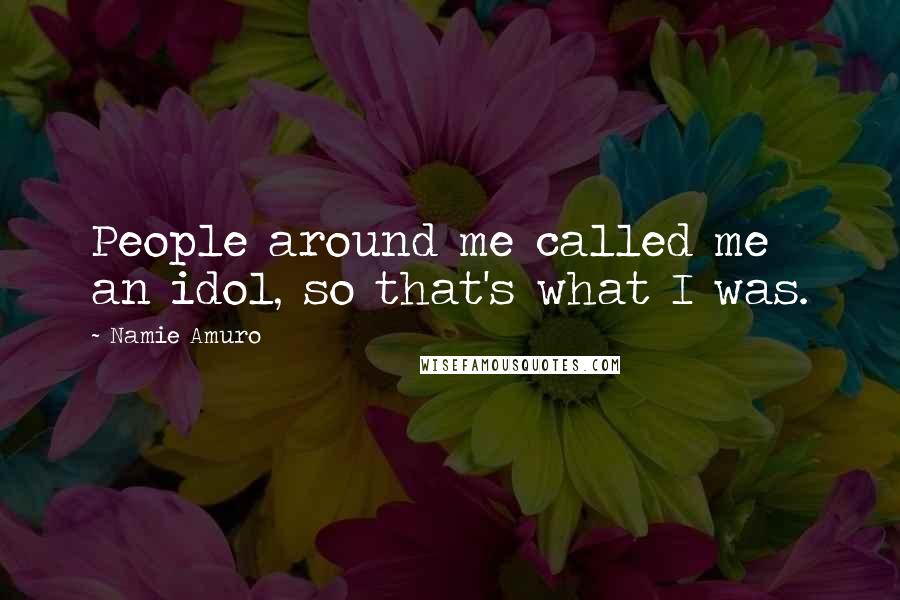 Namie Amuro Quotes: People around me called me an idol, so that's what I was.