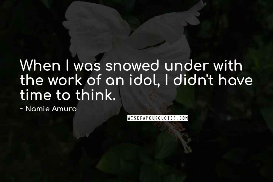 Namie Amuro Quotes: When I was snowed under with the work of an idol, I didn't have time to think.