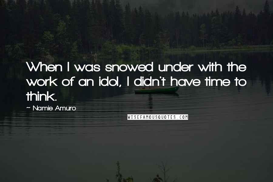 Namie Amuro Quotes: When I was snowed under with the work of an idol, I didn't have time to think.