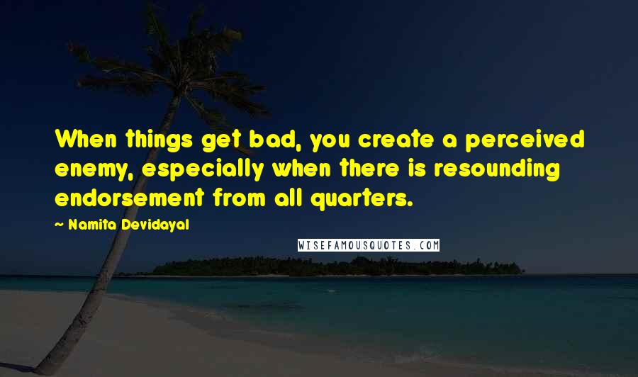 Namita Devidayal Quotes: When things get bad, you create a perceived enemy, especially when there is resounding endorsement from all quarters.