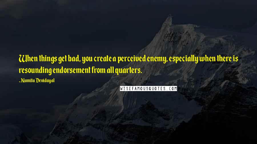 Namita Devidayal Quotes: When things get bad, you create a perceived enemy, especially when there is resounding endorsement from all quarters.