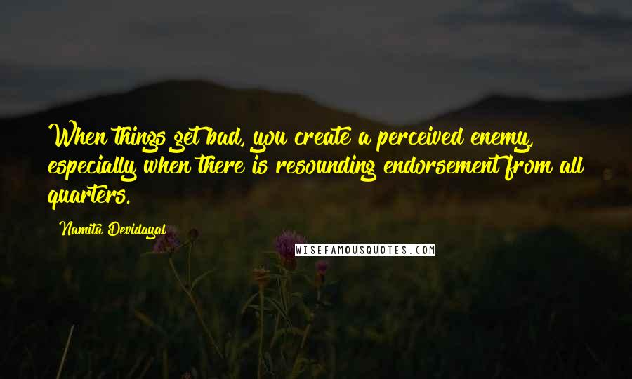 Namita Devidayal Quotes: When things get bad, you create a perceived enemy, especially when there is resounding endorsement from all quarters.