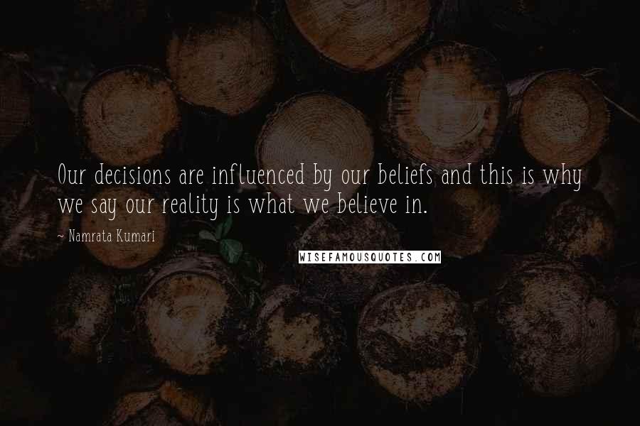 Namrata Kumari Quotes: Our decisions are influenced by our beliefs and this is why we say our reality is what we believe in.