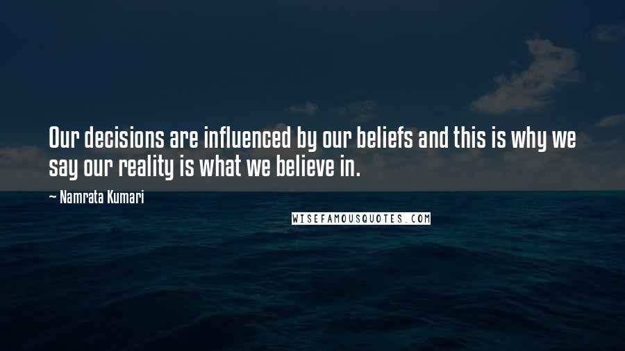 Namrata Kumari Quotes: Our decisions are influenced by our beliefs and this is why we say our reality is what we believe in.