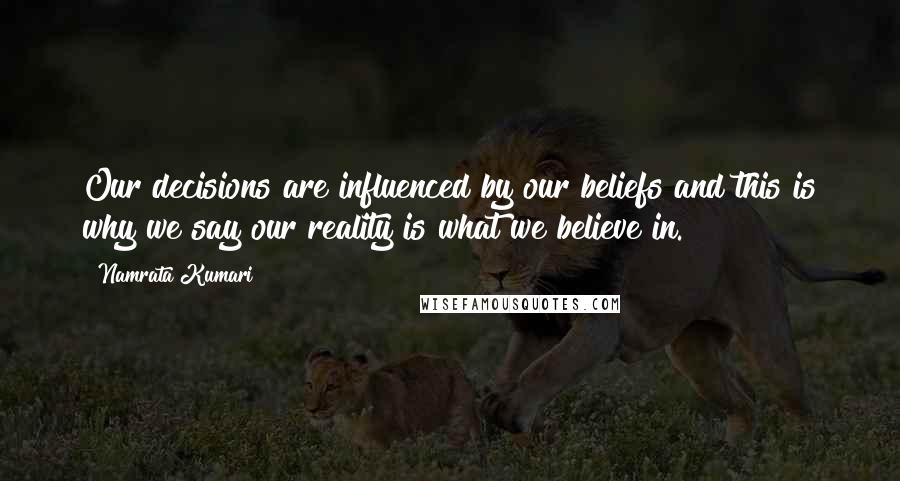 Namrata Kumari Quotes: Our decisions are influenced by our beliefs and this is why we say our reality is what we believe in.