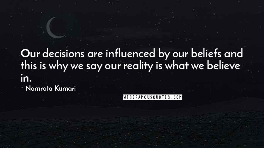 Namrata Kumari Quotes: Our decisions are influenced by our beliefs and this is why we say our reality is what we believe in.