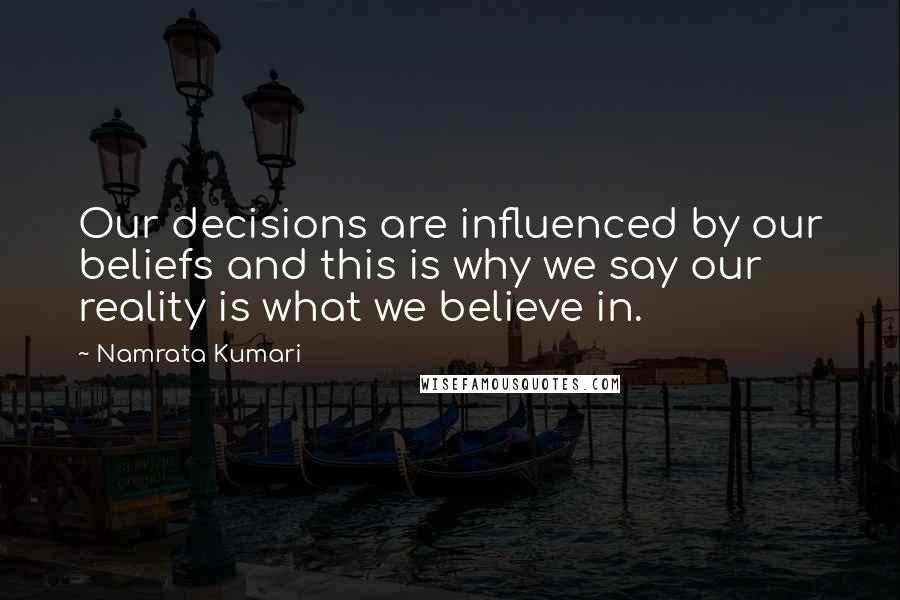 Namrata Kumari Quotes: Our decisions are influenced by our beliefs and this is why we say our reality is what we believe in.