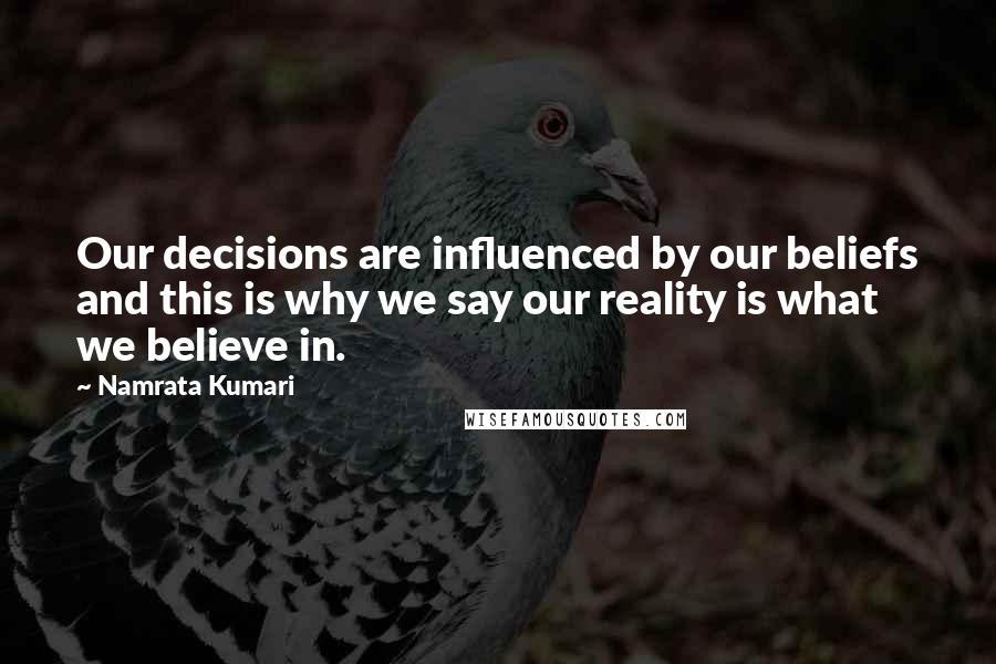 Namrata Kumari Quotes: Our decisions are influenced by our beliefs and this is why we say our reality is what we believe in.