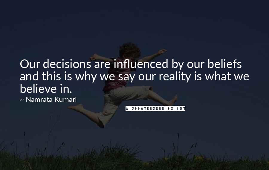 Namrata Kumari Quotes: Our decisions are influenced by our beliefs and this is why we say our reality is what we believe in.