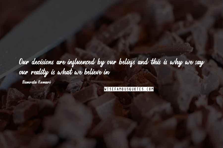 Namrata Kumari Quotes: Our decisions are influenced by our beliefs and this is why we say our reality is what we believe in.