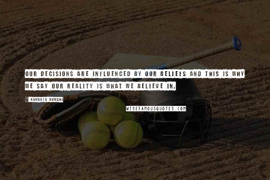 Namrata Kumari Quotes: Our decisions are influenced by our beliefs and this is why we say our reality is what we believe in.