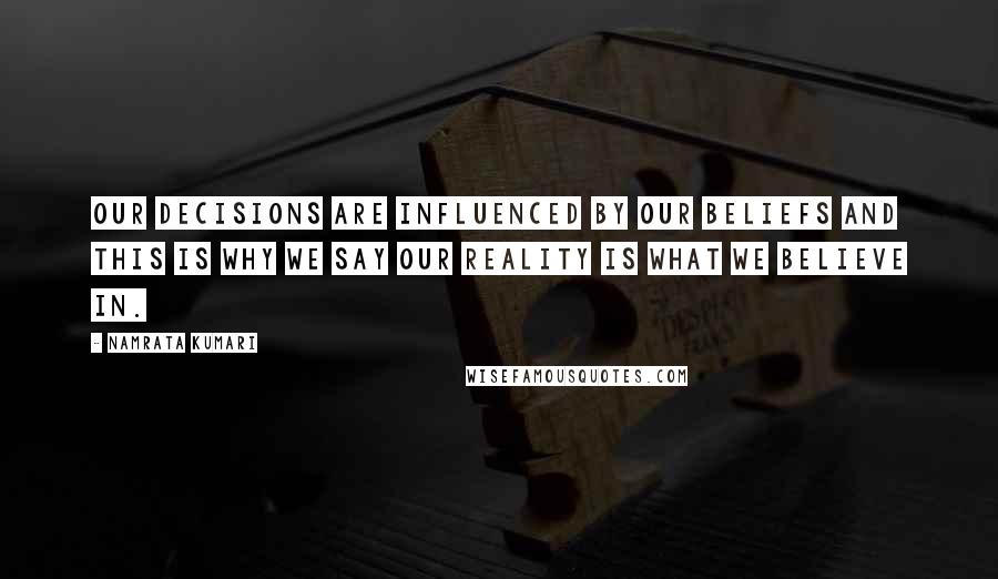Namrata Kumari Quotes: Our decisions are influenced by our beliefs and this is why we say our reality is what we believe in.