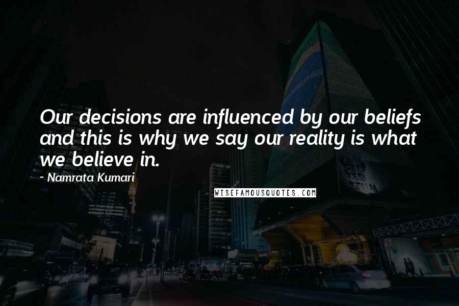 Namrata Kumari Quotes: Our decisions are influenced by our beliefs and this is why we say our reality is what we believe in.