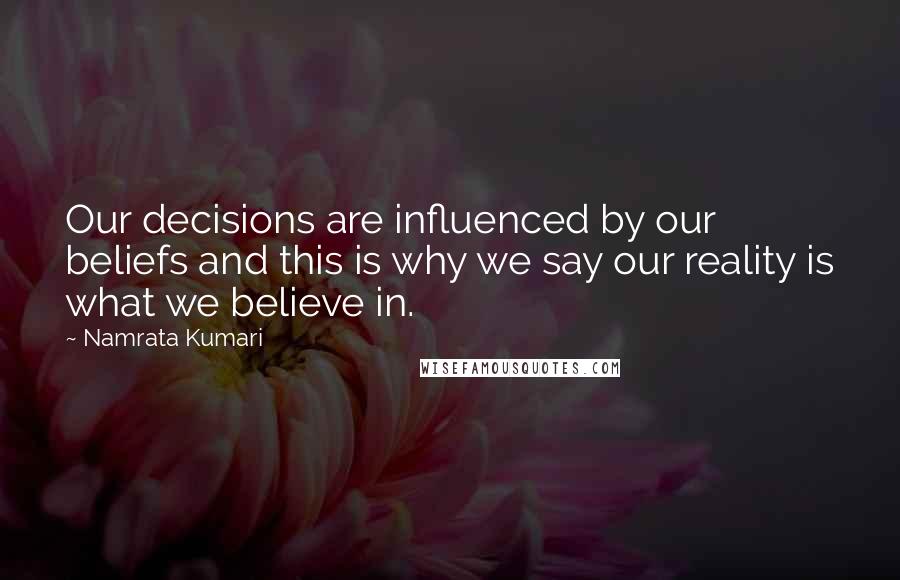 Namrata Kumari Quotes: Our decisions are influenced by our beliefs and this is why we say our reality is what we believe in.