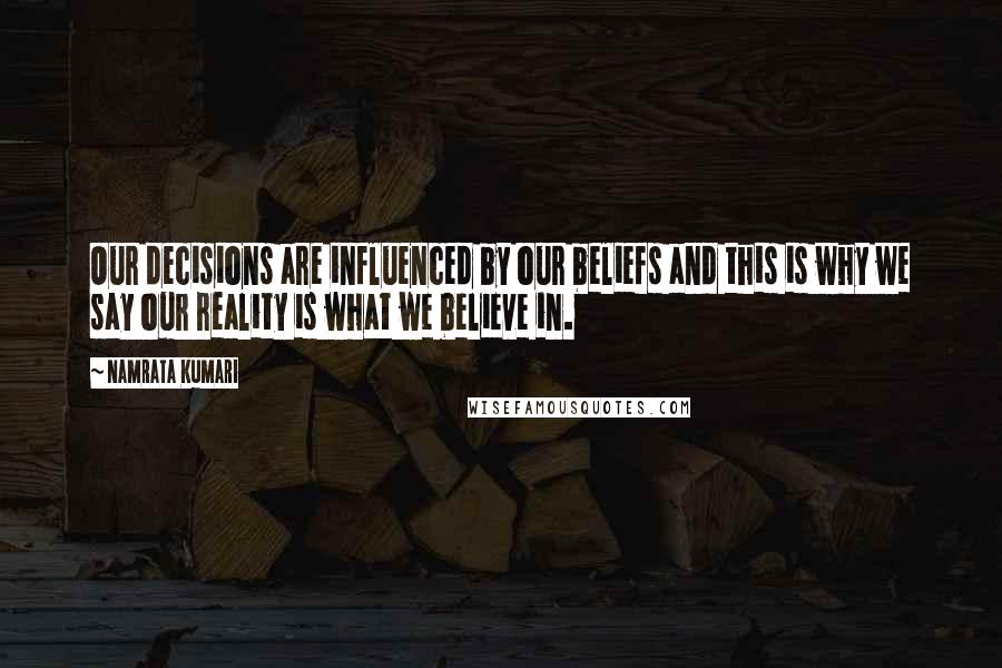 Namrata Kumari Quotes: Our decisions are influenced by our beliefs and this is why we say our reality is what we believe in.