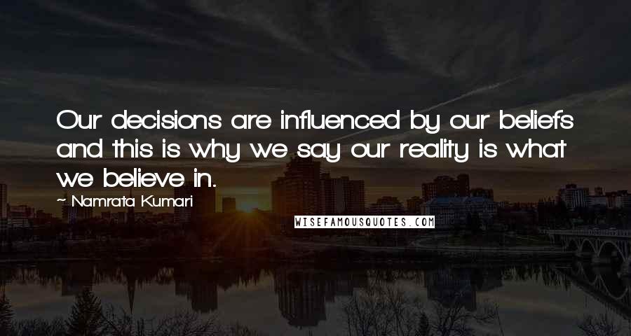 Namrata Kumari Quotes: Our decisions are influenced by our beliefs and this is why we say our reality is what we believe in.