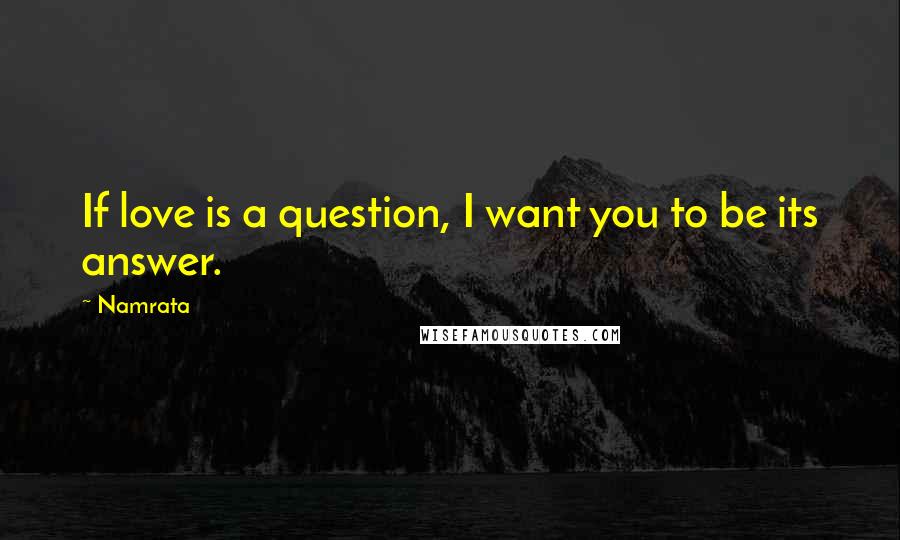 Namrata Quotes: If love is a question, I want you to be its answer.