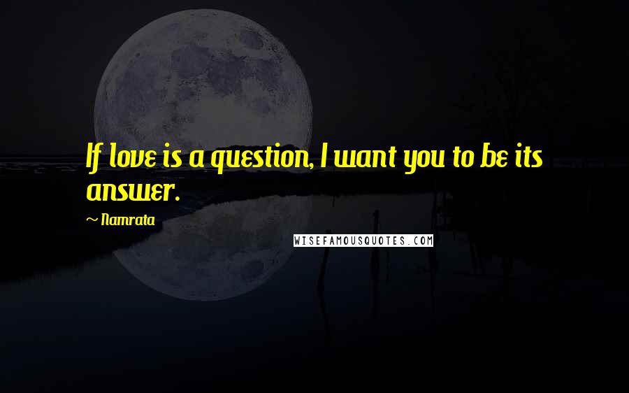 Namrata Quotes: If love is a question, I want you to be its answer.