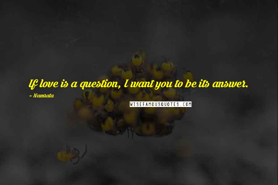 Namrata Quotes: If love is a question, I want you to be its answer.