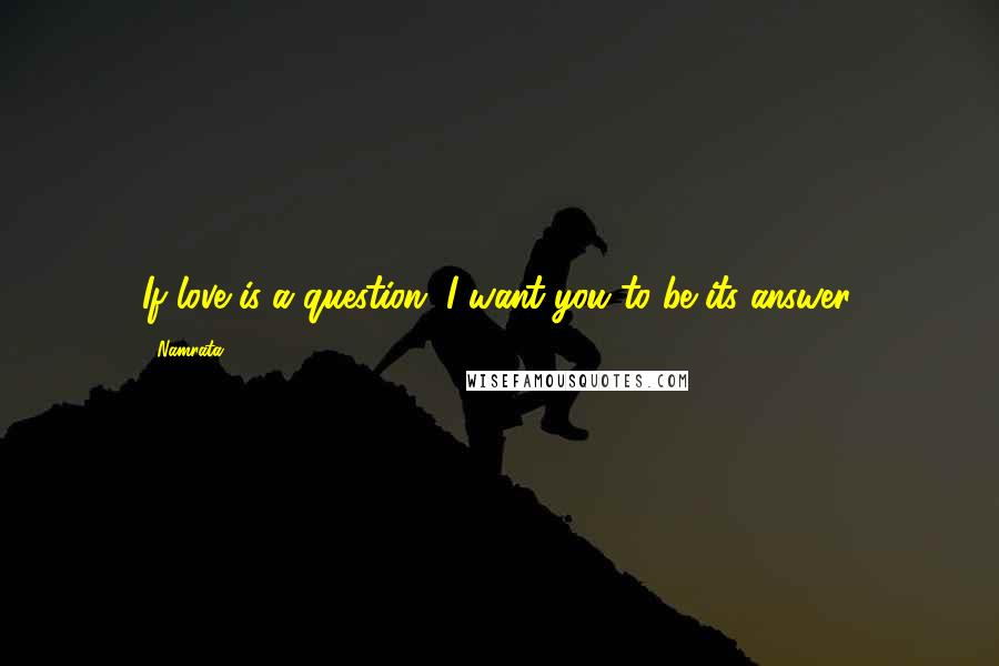 Namrata Quotes: If love is a question, I want you to be its answer.