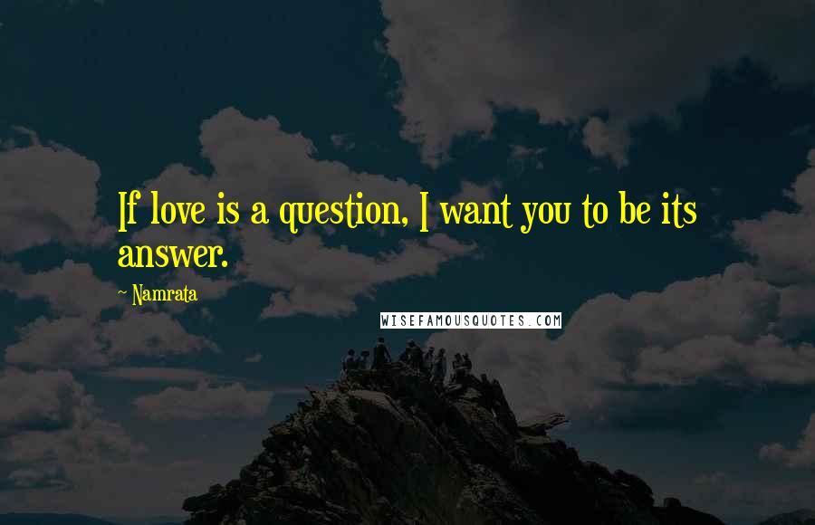 Namrata Quotes: If love is a question, I want you to be its answer.