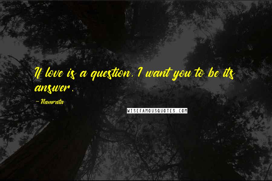 Namrata Quotes: If love is a question, I want you to be its answer.